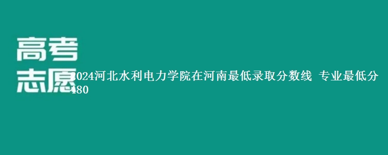 2024河北水利电力学院在河南录取分数线 专业最低分480