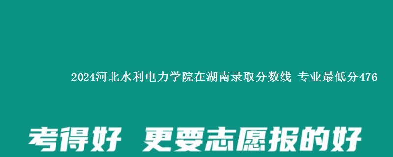 2024河北水利电力学院在湖南录取分数线 专业最低分476