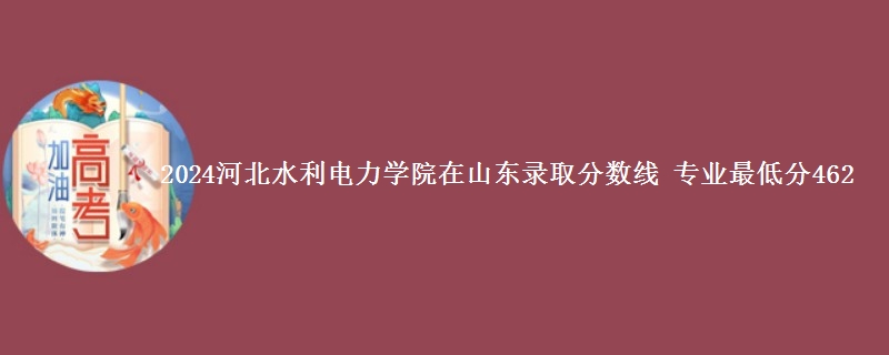 2024河北水利电力学院在山东录取分数线 专业最低分462