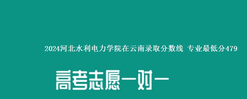 2024河北水利电力学院在云南录取分数线 专业最低分479