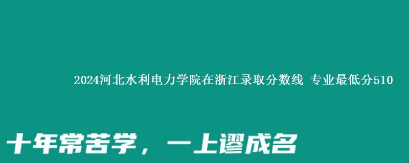 2024河北水利电力学院在浙江录取分数线 专业最低分510