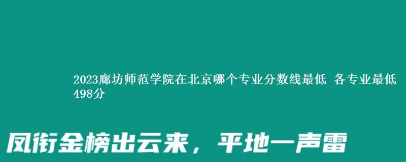 2023廊坊师范学院在北京录取分数线 各专业最低498分