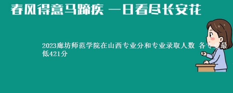 2023廊坊师范学院在山西专业分和专业录取人数 各专业最低421分