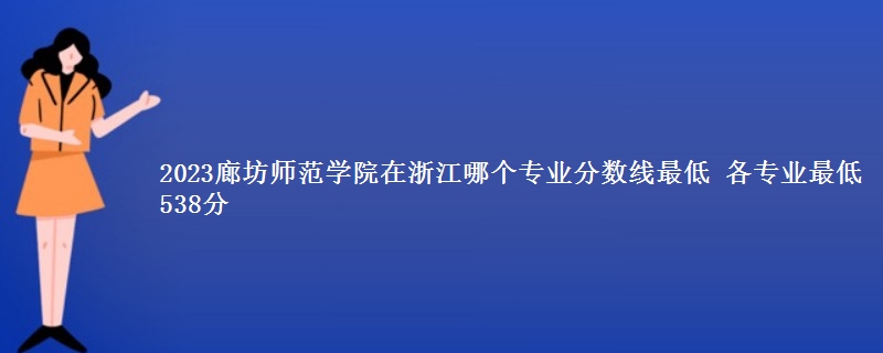 2023廊坊师范学院在浙江哪个专业分数线最低 各专业最低538分