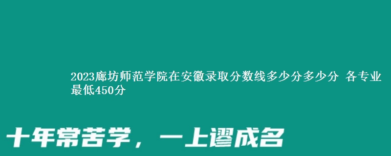 2023廊坊师范学院在安徽录取分数线多少分 各专业最低450分