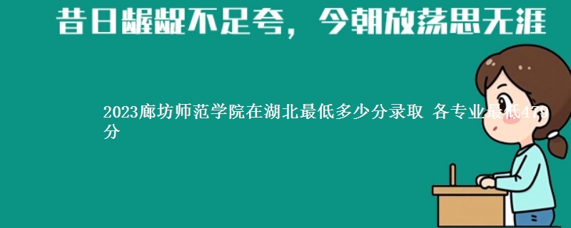 2023廊坊师范学院在湖北最低多少分录取 各专业最低479分