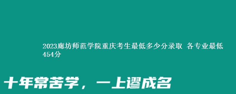 2023廊坊师范学院重庆考生最低多少分录取 各专业最低454分