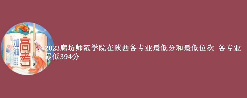 2023廊坊师范学院在陕西各专业最低分和最低位次 各专业最低394分