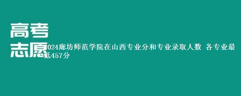 2024廊坊师范学院在山西专业分和专业录取人数 各专业最低457分