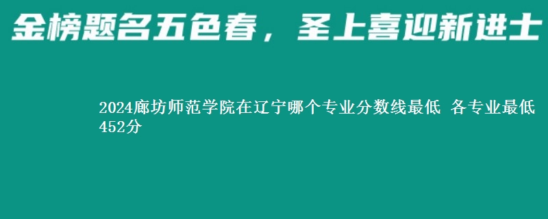 2024廊坊师范学院在辽宁录取分数线 各专业最低452分