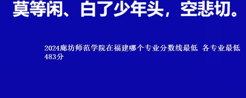 2024廊坊师范学院在福建录取分数线 各专业最低483分