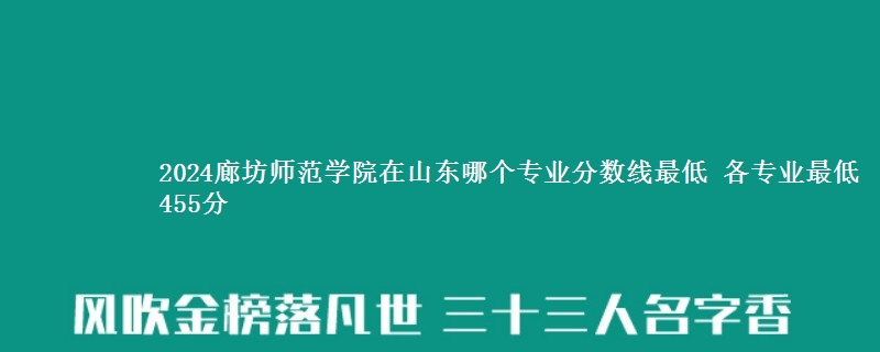 2024廊坊师范学院在山东录取分数线 各专业最低455分