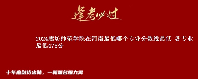 2024廊坊师范学院在河南最低录取分数线 各专业最低478分