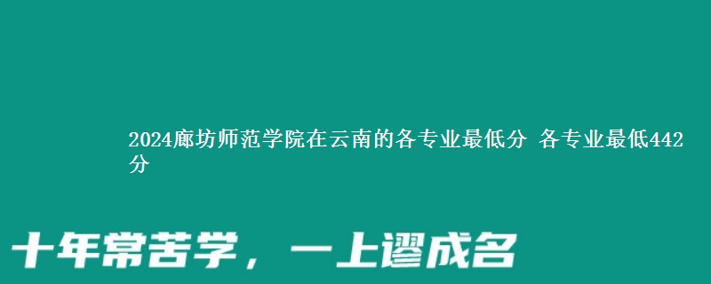 2024廊坊师范学院在云南的各专业最低分 各专业最低442分