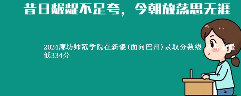 2024廊坊师范学院在新疆(面向巴州)录取分数线 各专业最低334分