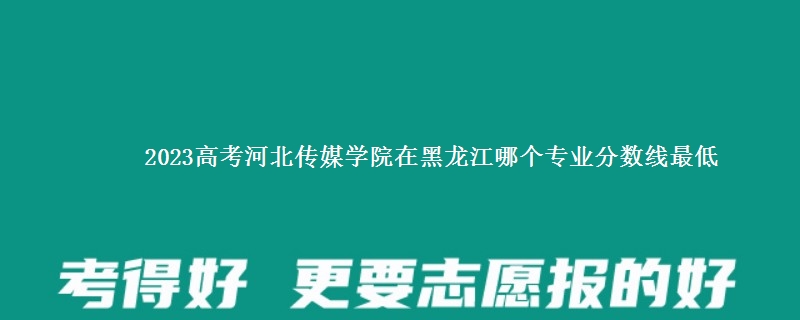 2023高考河北传媒学院在黑龙江录取分数线