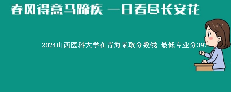 2024山西医科大学在青海录取分数线 最低专业分397