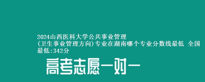 2024山西医科大学公共事业管理
(卫生事业管理方向)专业录取分数线多少分 全国最低:342分