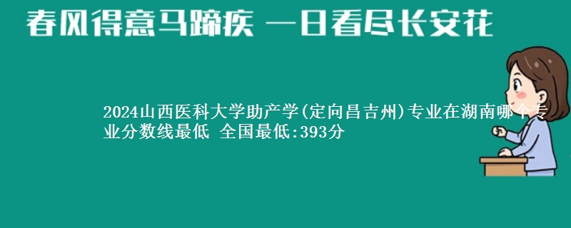 2024山西医科大学助产学(定向昌吉州)专业录取分数线多少分 全国最低:393分