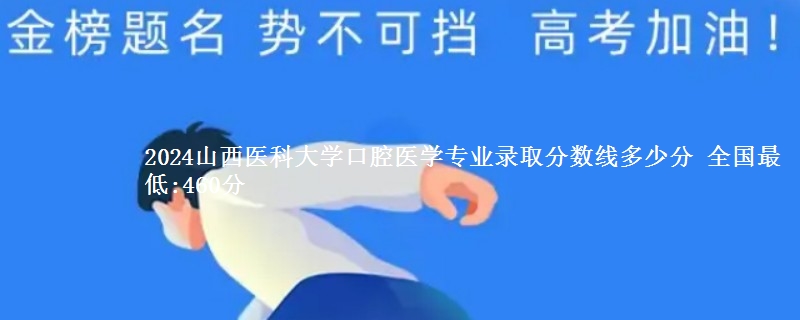 2024山西医科大学口腔医学专业录取分数线多少分 全国最低:460分