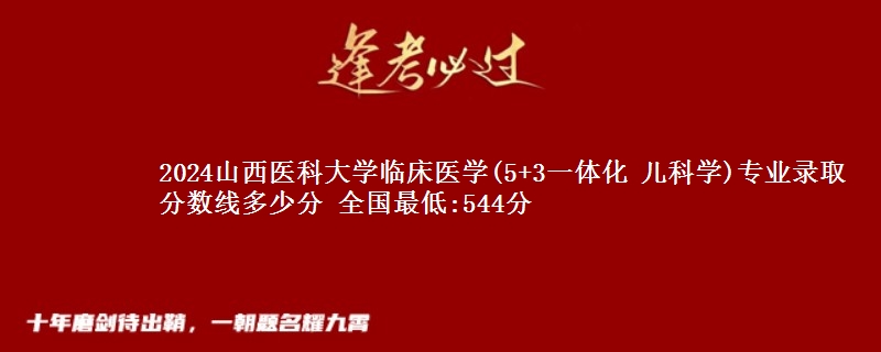 2024山西医科大学临床医学(5+3一体化 儿科学)专业录取分数线多少分 全国最低:544分