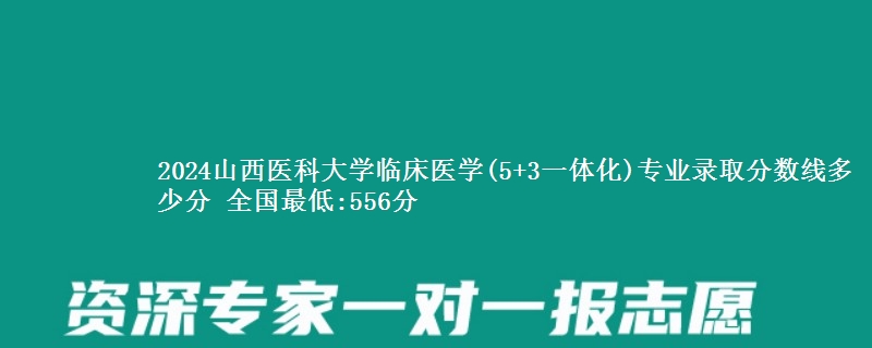 2024山西医科大学临床医学(5+3一体化)专业录取分数线多少分 全国最低:556分