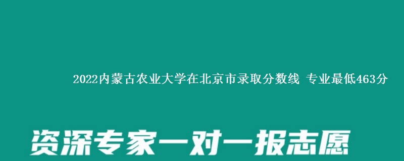 2022内蒙古农业大学在北京市录取分数线 专业最低463分