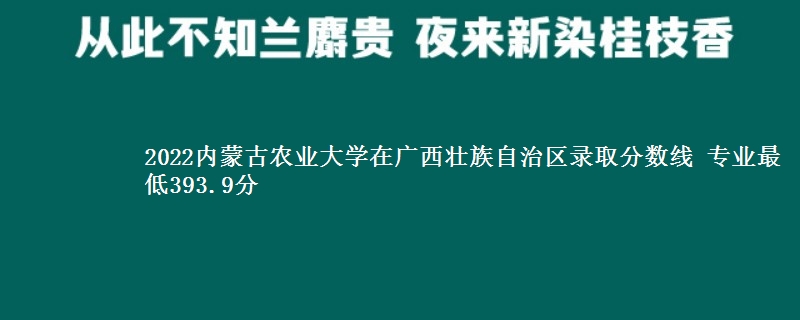 2022内蒙古农业大学在广西壮族自治区录取分数线 专业最低393.9分