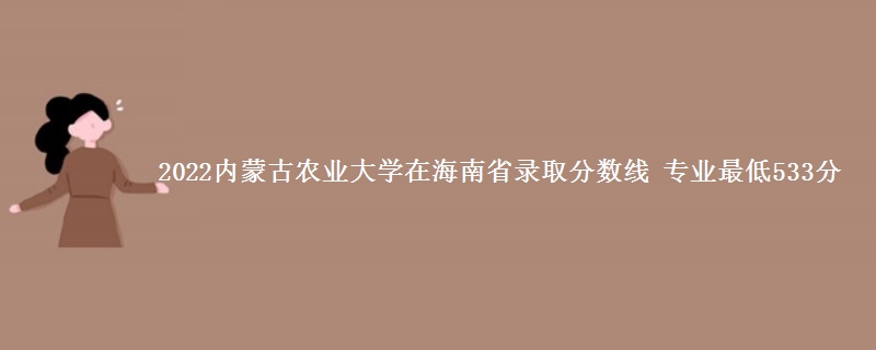 2022内蒙古农业大学在海南省录取分数线 专业最低533分