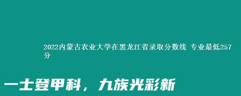 2022内蒙古农业大学在黑龙江省录取分数线 专业最低257分