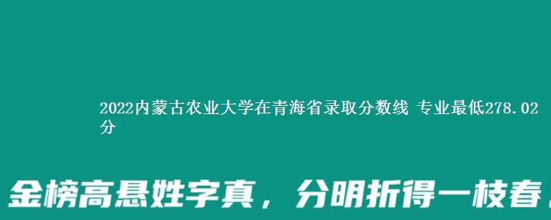 2022内蒙古农业大学在青海省录取分数线 专业最低278.02分