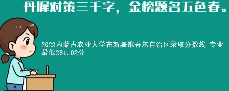 2022内蒙古农业大学在新疆维吾尔自治区录取分数线 专业最低281.02分