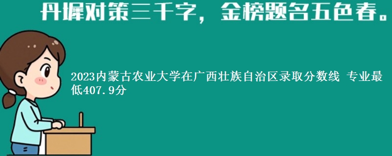 2023内蒙古农业大学在广西壮族自治区录取分数线 专业最低407.9分