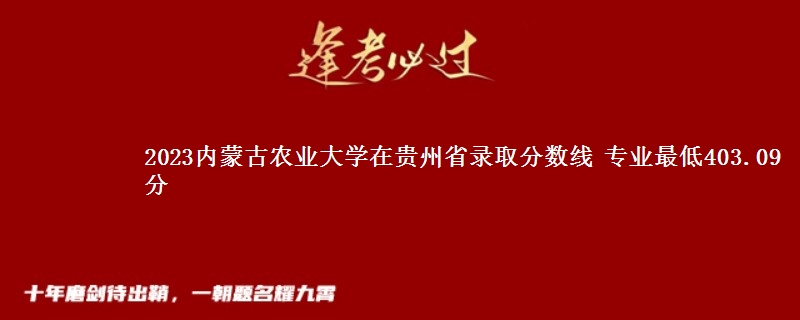 2023内蒙古农业大学在贵州省录取分数线 专业最低403.09分