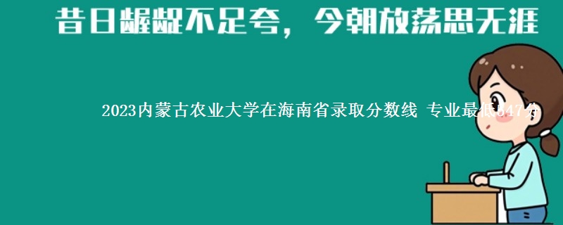 2023内蒙古农业大学在海南省录取分数线 专业最低547分