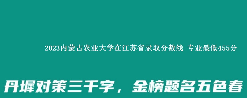 2023内蒙古农业大学在江苏省录取分数线 专业最低455分