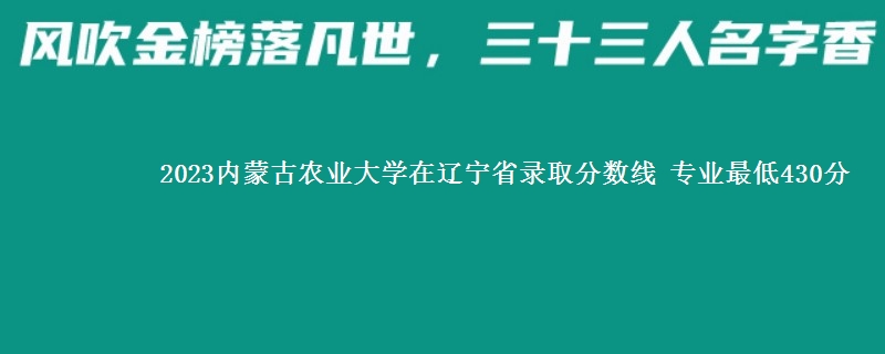 2023内蒙古农业大学在辽宁省录取分数线 专业最低430分