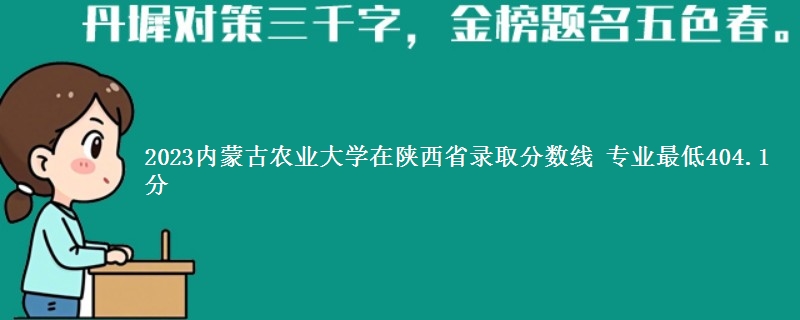 2023内蒙古农业大学在陕西省录取分数线 专业最低404.1分