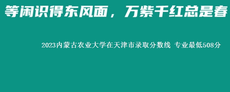 2023内蒙古农业大学在天津市录取分数线 专业最低508分