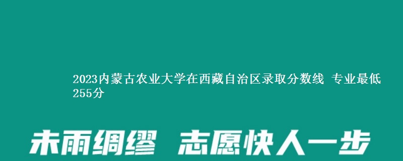 2023内蒙古农业大学在西藏自治区录取分数线 专业最低255分