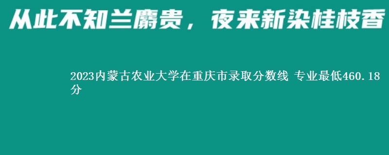 2023内蒙古农业大学在重庆市录取分数线 专业最低460.18分