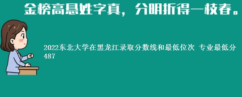 2022东北大学在黑龙江录取分数线和最低位次 专业最低分487