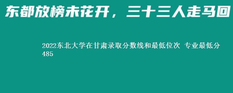 2022东北大学在甘肃录取分数线和最低位次 专业最低分485