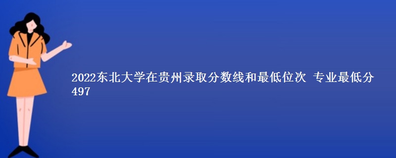 2022东北大学在贵州录取分数线和最低位次 专业最低分497