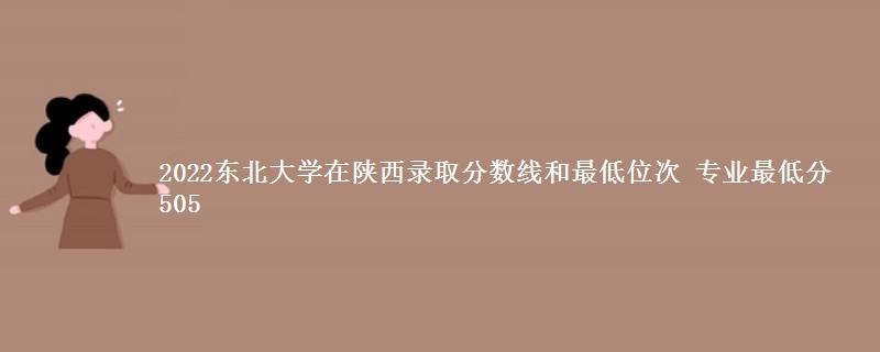 2022东北大学在陕西录取分数线和最低位次 专业最低分505