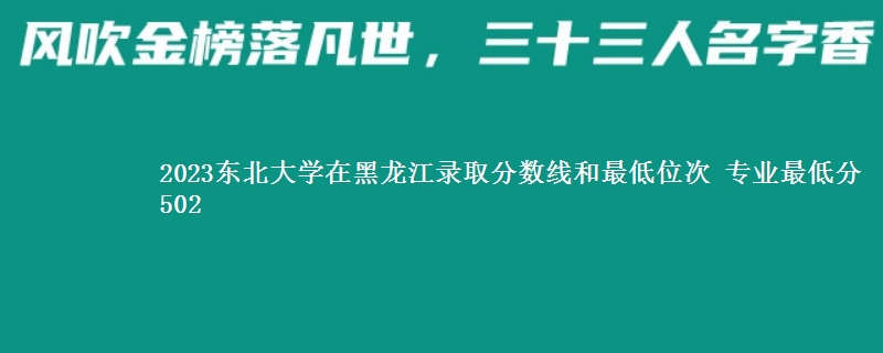 2023东北大学在黑龙江录取分数线和最低位次 专业最低分502