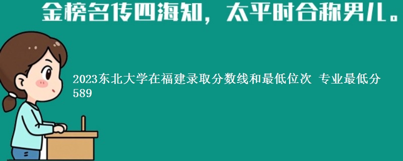 2023东北大学在福建录取分数线和最低位次 专业最低分589