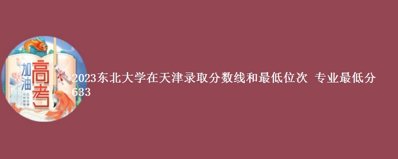 2023东北大学在天津录取分数线和最低位次 专业最低分633