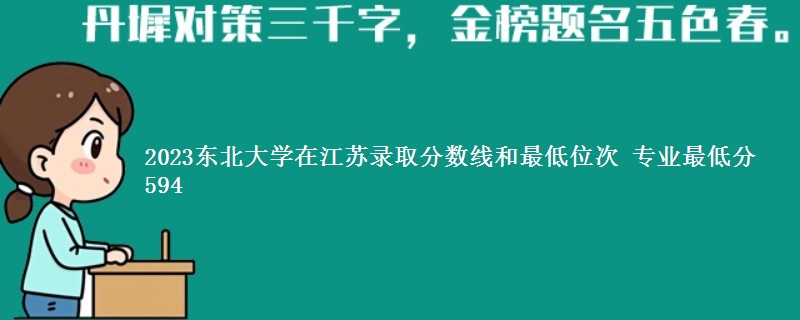 2023东北大学在江苏录取分数线和最低位次 专业最低分594