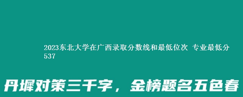 2023东北大学在广西录取分数线和最低位次 专业最低分537